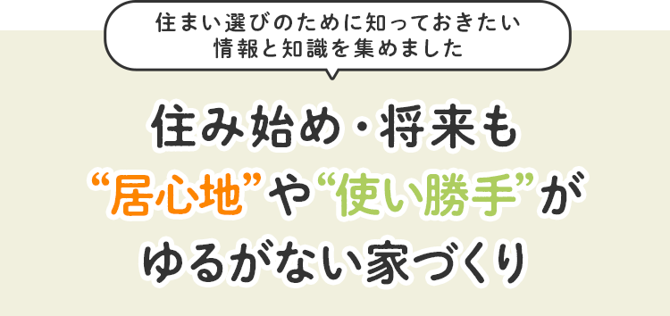 住み始め・将来も“居心地”や“使い勝手”がゆるがない家づくり